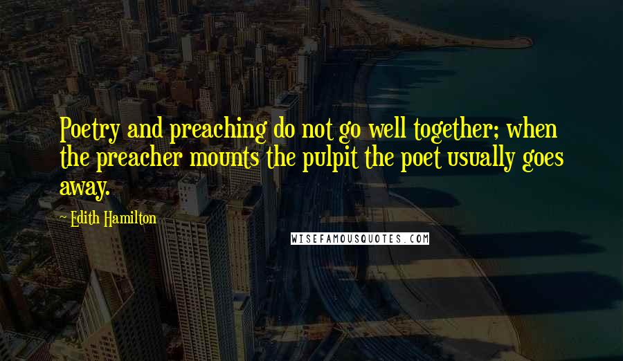 Edith Hamilton Quotes: Poetry and preaching do not go well together; when the preacher mounts the pulpit the poet usually goes away.