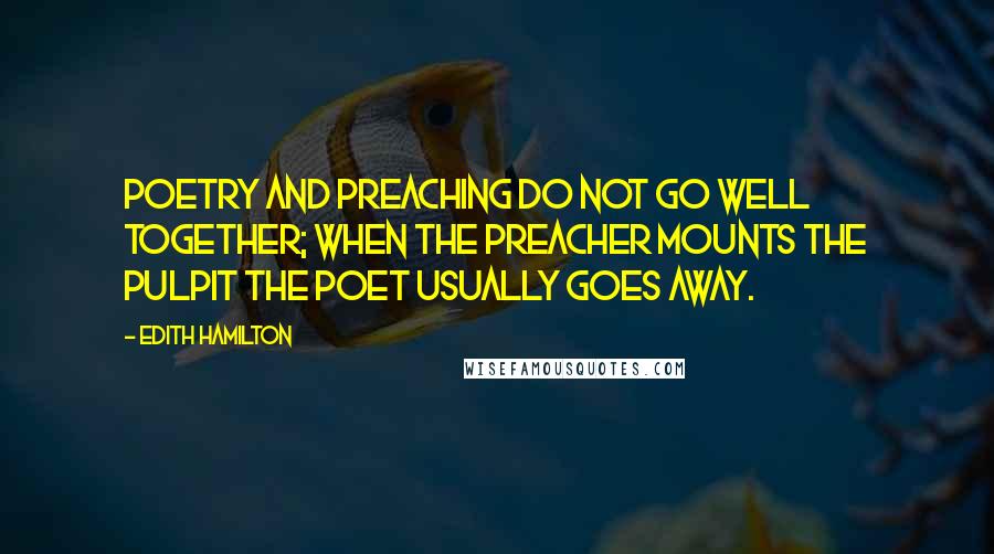 Edith Hamilton Quotes: Poetry and preaching do not go well together; when the preacher mounts the pulpit the poet usually goes away.