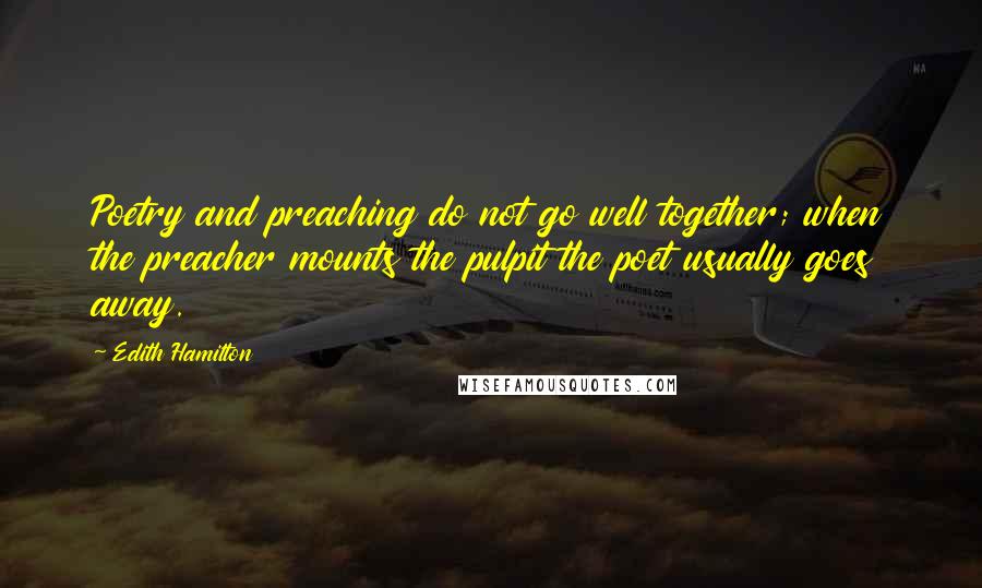 Edith Hamilton Quotes: Poetry and preaching do not go well together; when the preacher mounts the pulpit the poet usually goes away.