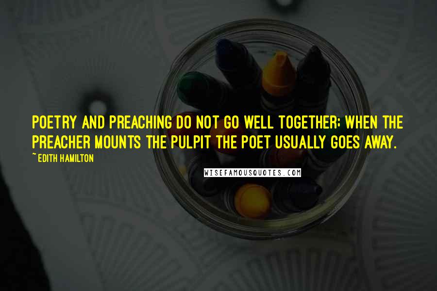 Edith Hamilton Quotes: Poetry and preaching do not go well together; when the preacher mounts the pulpit the poet usually goes away.