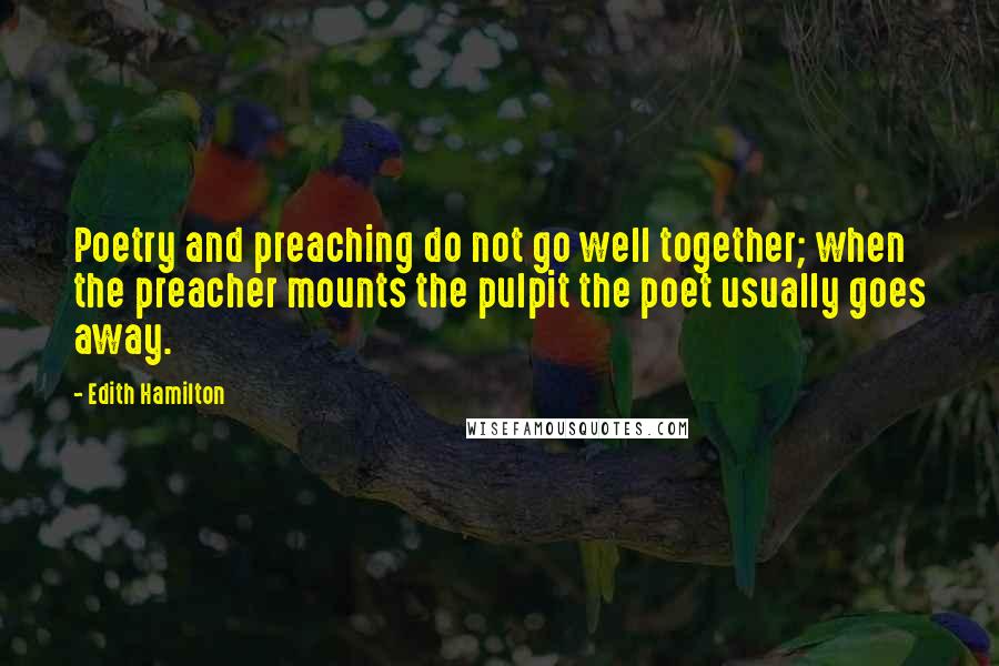 Edith Hamilton Quotes: Poetry and preaching do not go well together; when the preacher mounts the pulpit the poet usually goes away.
