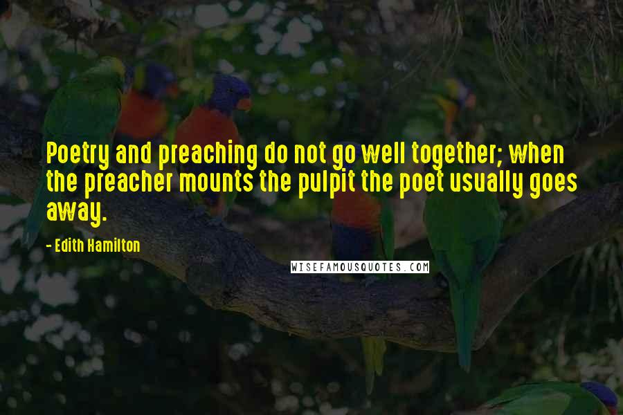 Edith Hamilton Quotes: Poetry and preaching do not go well together; when the preacher mounts the pulpit the poet usually goes away.