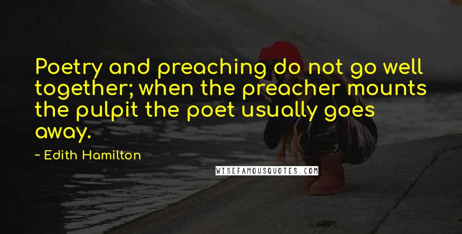 Edith Hamilton Quotes: Poetry and preaching do not go well together; when the preacher mounts the pulpit the poet usually goes away.