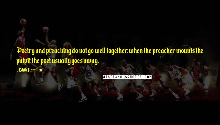 Edith Hamilton Quotes: Poetry and preaching do not go well together; when the preacher mounts the pulpit the poet usually goes away.