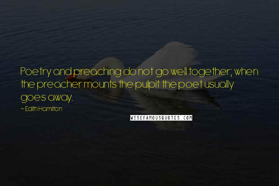 Edith Hamilton Quotes: Poetry and preaching do not go well together; when the preacher mounts the pulpit the poet usually goes away.