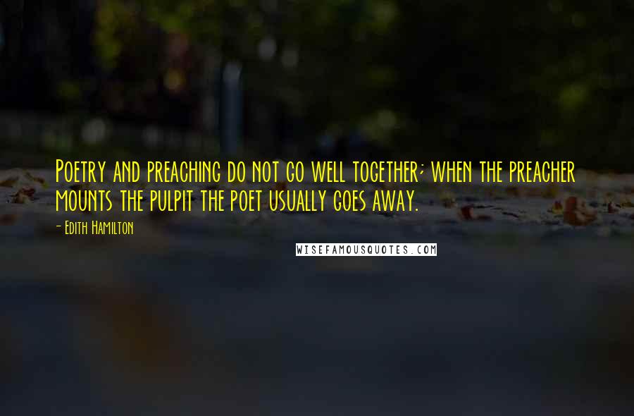 Edith Hamilton Quotes: Poetry and preaching do not go well together; when the preacher mounts the pulpit the poet usually goes away.