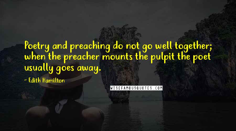 Edith Hamilton Quotes: Poetry and preaching do not go well together; when the preacher mounts the pulpit the poet usually goes away.