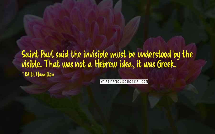 Edith Hamilton Quotes: Saint Paul said the invisible must be understood by the visible. That was not a Hebrew idea, it was Greek.