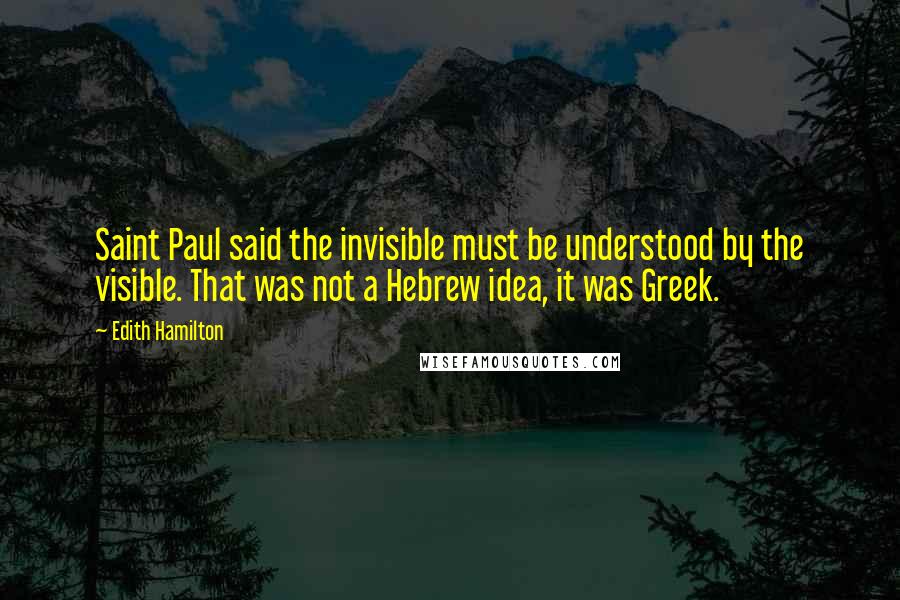 Edith Hamilton Quotes: Saint Paul said the invisible must be understood by the visible. That was not a Hebrew idea, it was Greek.