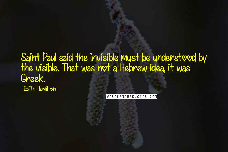 Edith Hamilton Quotes: Saint Paul said the invisible must be understood by the visible. That was not a Hebrew idea, it was Greek.