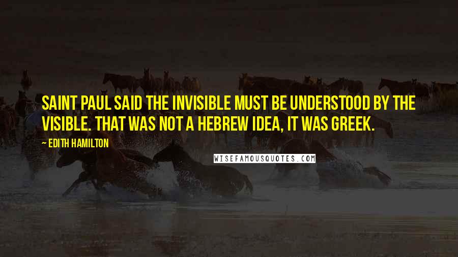 Edith Hamilton Quotes: Saint Paul said the invisible must be understood by the visible. That was not a Hebrew idea, it was Greek.