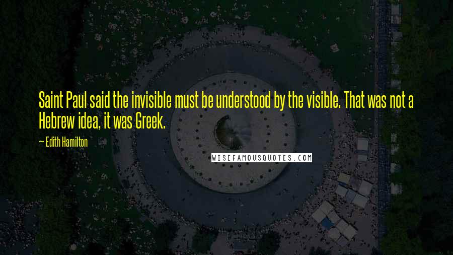 Edith Hamilton Quotes: Saint Paul said the invisible must be understood by the visible. That was not a Hebrew idea, it was Greek.