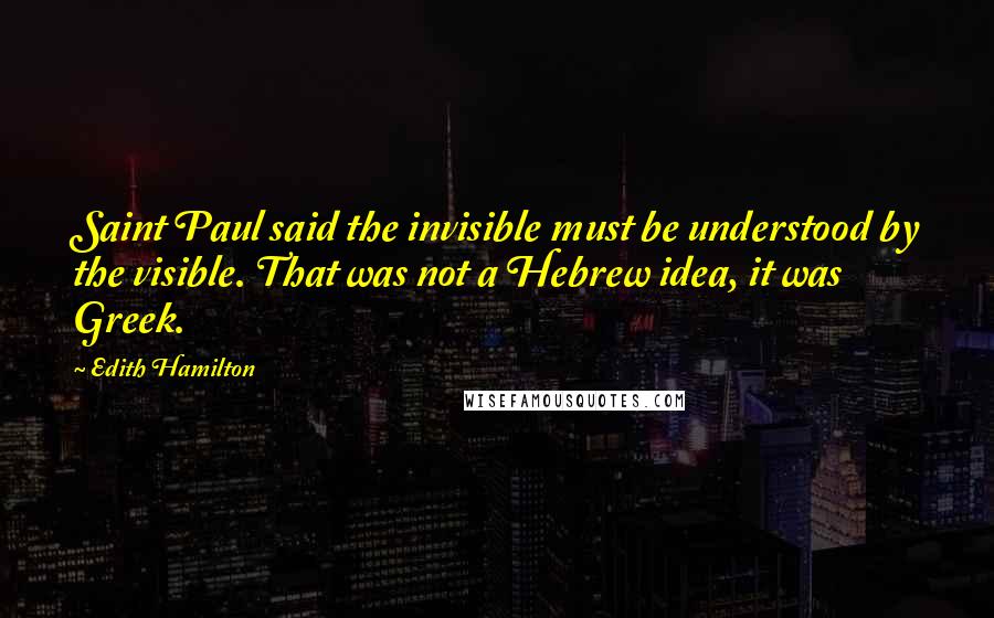 Edith Hamilton Quotes: Saint Paul said the invisible must be understood by the visible. That was not a Hebrew idea, it was Greek.