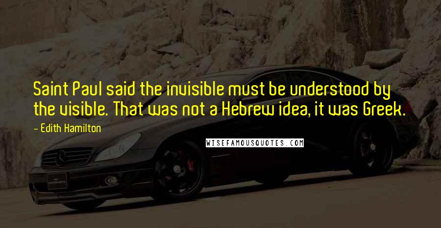 Edith Hamilton Quotes: Saint Paul said the invisible must be understood by the visible. That was not a Hebrew idea, it was Greek.