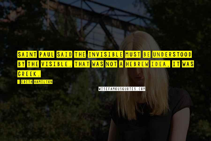 Edith Hamilton Quotes: Saint Paul said the invisible must be understood by the visible. That was not a Hebrew idea, it was Greek.