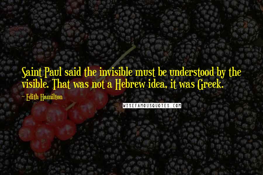 Edith Hamilton Quotes: Saint Paul said the invisible must be understood by the visible. That was not a Hebrew idea, it was Greek.