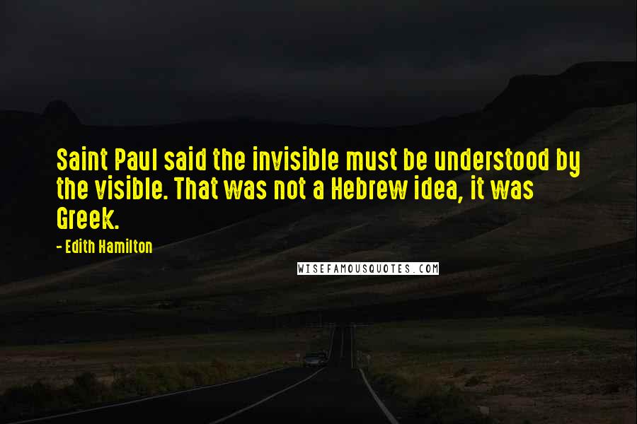 Edith Hamilton Quotes: Saint Paul said the invisible must be understood by the visible. That was not a Hebrew idea, it was Greek.