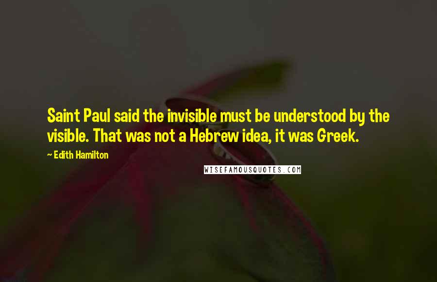 Edith Hamilton Quotes: Saint Paul said the invisible must be understood by the visible. That was not a Hebrew idea, it was Greek.