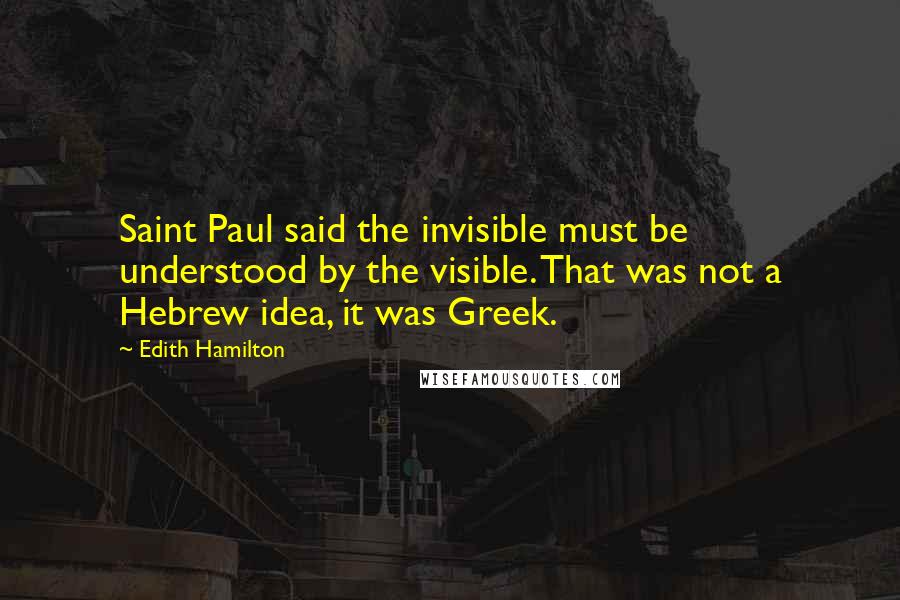 Edith Hamilton Quotes: Saint Paul said the invisible must be understood by the visible. That was not a Hebrew idea, it was Greek.