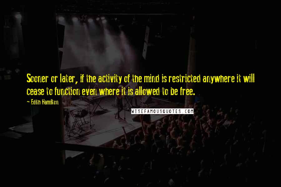 Edith Hamilton Quotes: Sooner or later, if the activity of the mind is restricted anywhere it will cease to function even where it is allowed to be free.