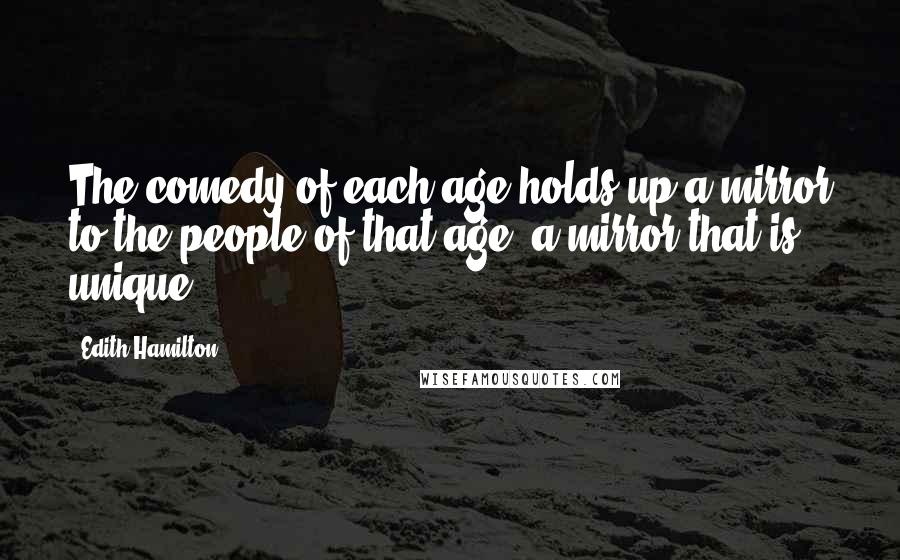 Edith Hamilton Quotes: The comedy of each age holds up a mirror to the people of that age, a mirror that is unique.