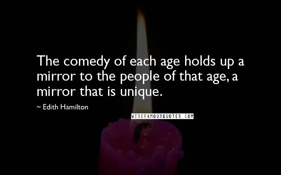 Edith Hamilton Quotes: The comedy of each age holds up a mirror to the people of that age, a mirror that is unique.