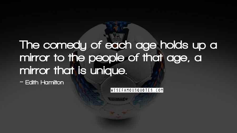 Edith Hamilton Quotes: The comedy of each age holds up a mirror to the people of that age, a mirror that is unique.