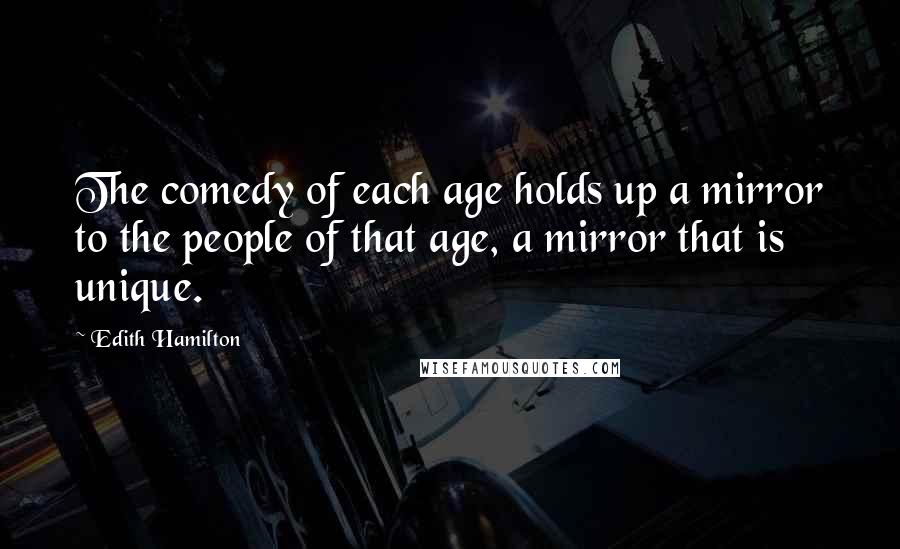 Edith Hamilton Quotes: The comedy of each age holds up a mirror to the people of that age, a mirror that is unique.