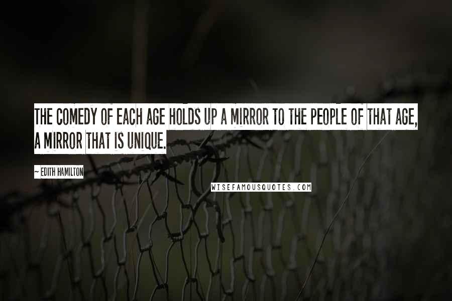 Edith Hamilton Quotes: The comedy of each age holds up a mirror to the people of that age, a mirror that is unique.