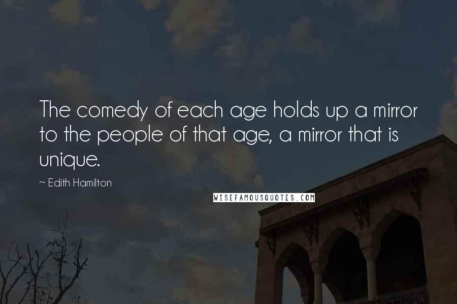 Edith Hamilton Quotes: The comedy of each age holds up a mirror to the people of that age, a mirror that is unique.