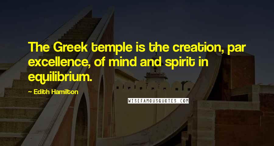 Edith Hamilton Quotes: The Greek temple is the creation, par excellence, of mind and spirit in equilibrium.