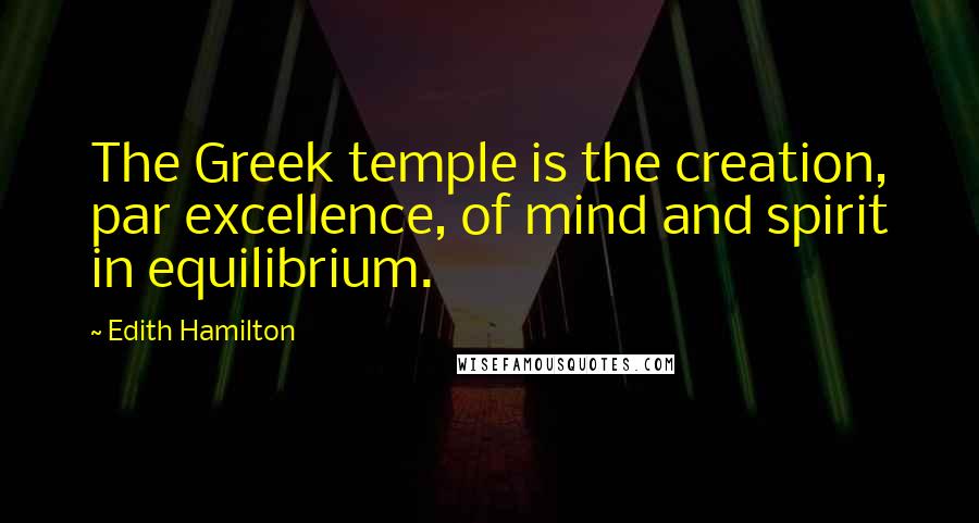 Edith Hamilton Quotes: The Greek temple is the creation, par excellence, of mind and spirit in equilibrium.