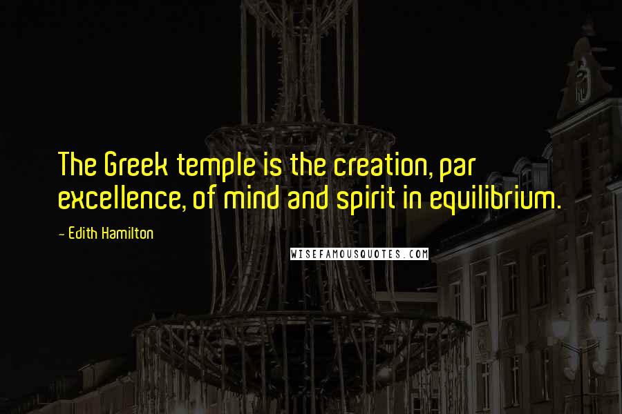 Edith Hamilton Quotes: The Greek temple is the creation, par excellence, of mind and spirit in equilibrium.