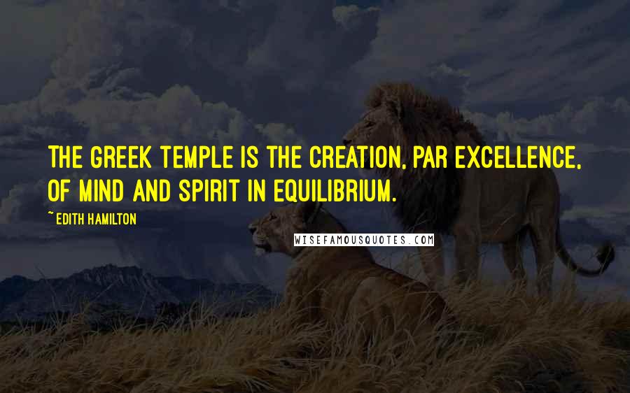 Edith Hamilton Quotes: The Greek temple is the creation, par excellence, of mind and spirit in equilibrium.