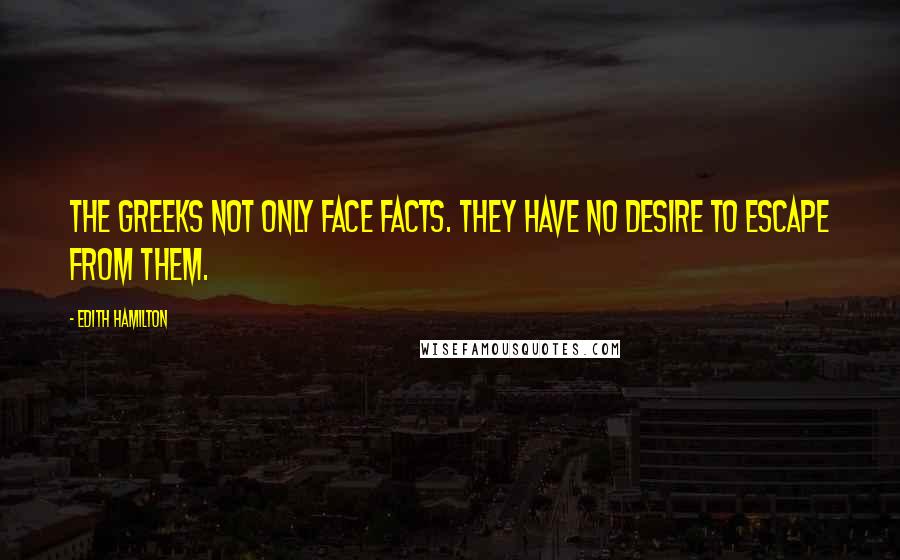 Edith Hamilton Quotes: The Greeks not only face facts. They have no desire to escape from them.
