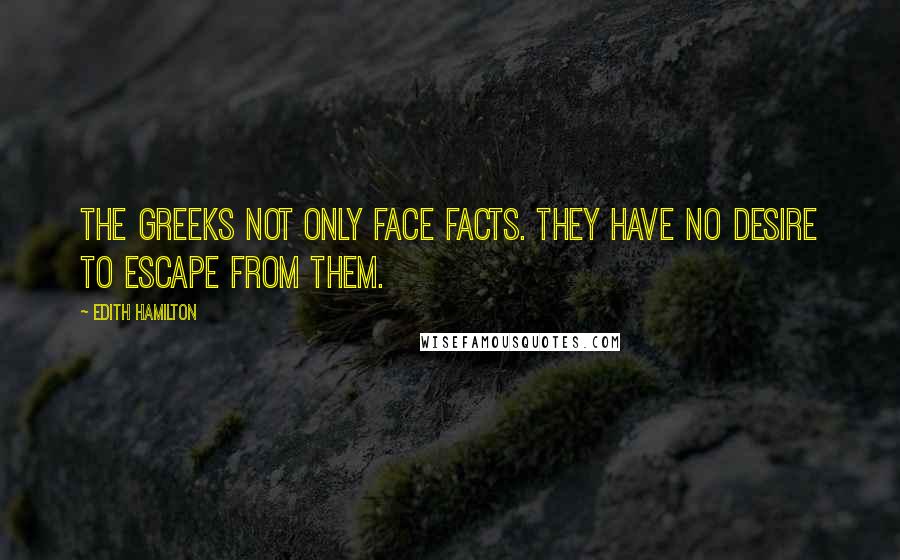 Edith Hamilton Quotes: The Greeks not only face facts. They have no desire to escape from them.