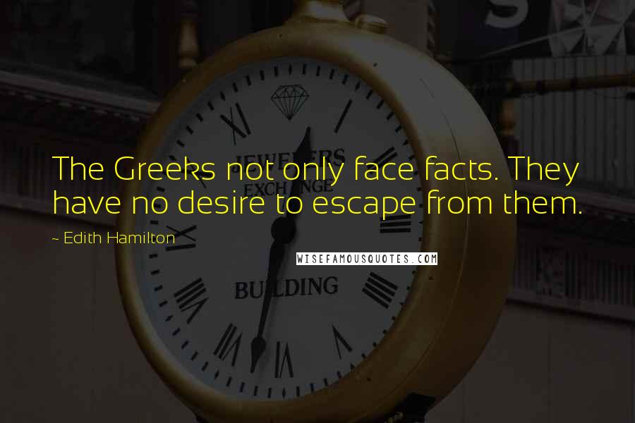 Edith Hamilton Quotes: The Greeks not only face facts. They have no desire to escape from them.