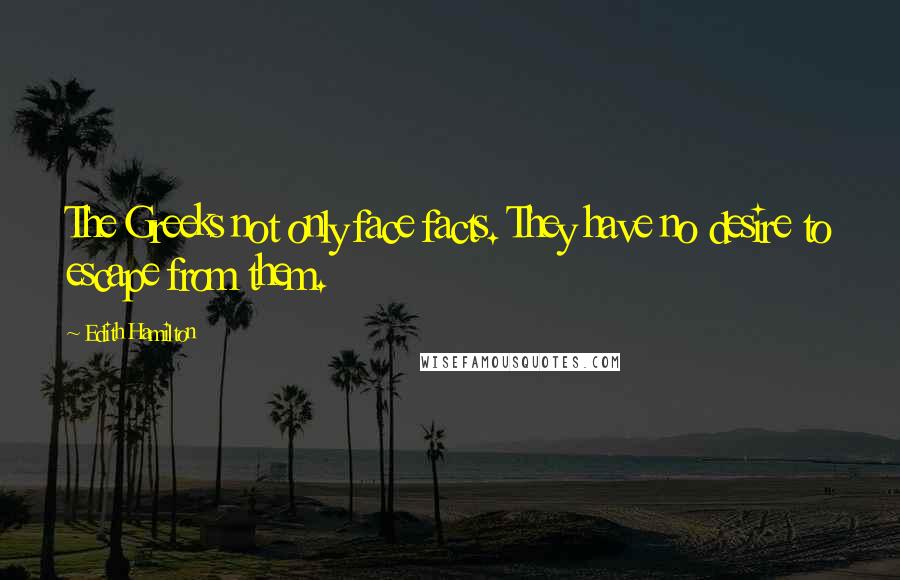 Edith Hamilton Quotes: The Greeks not only face facts. They have no desire to escape from them.