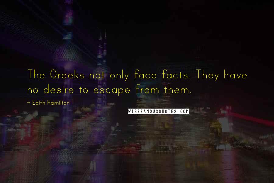 Edith Hamilton Quotes: The Greeks not only face facts. They have no desire to escape from them.