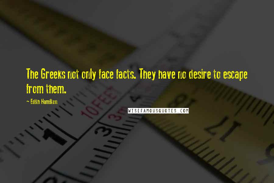 Edith Hamilton Quotes: The Greeks not only face facts. They have no desire to escape from them.