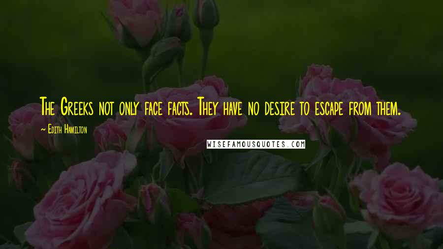 Edith Hamilton Quotes: The Greeks not only face facts. They have no desire to escape from them.