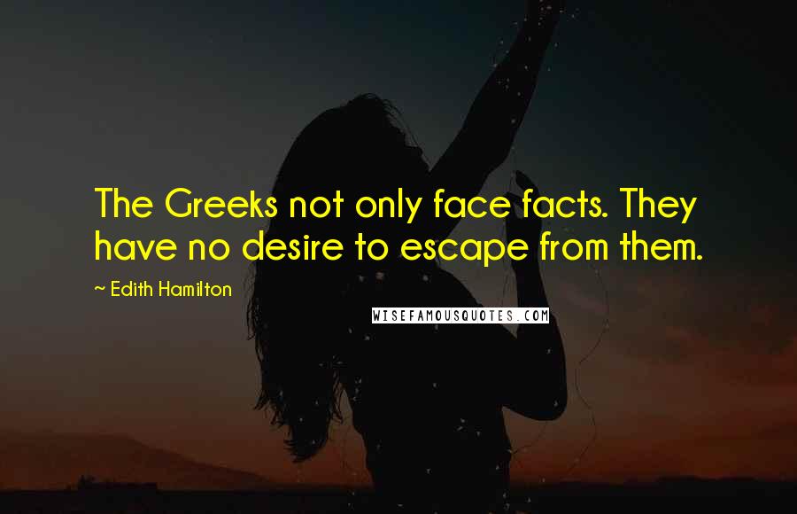 Edith Hamilton Quotes: The Greeks not only face facts. They have no desire to escape from them.