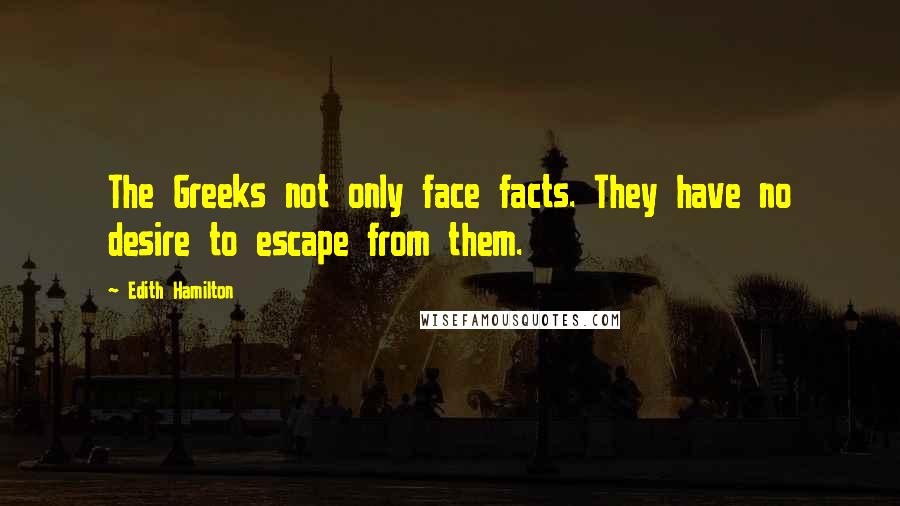 Edith Hamilton Quotes: The Greeks not only face facts. They have no desire to escape from them.