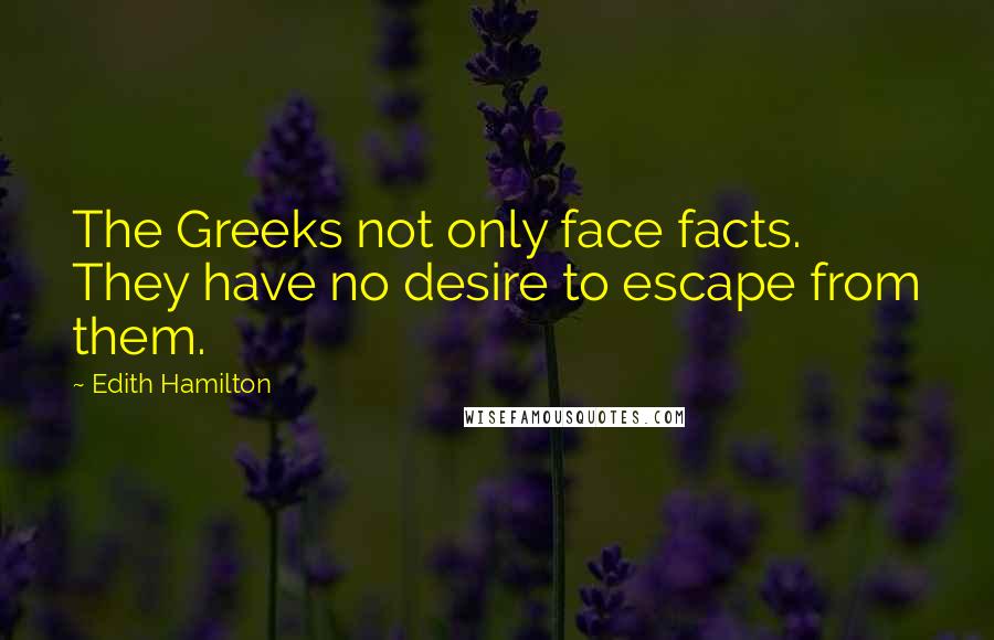 Edith Hamilton Quotes: The Greeks not only face facts. They have no desire to escape from them.