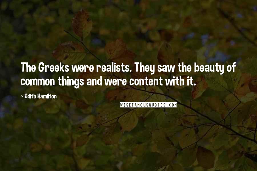 Edith Hamilton Quotes: The Greeks were realists. They saw the beauty of common things and were content with it.