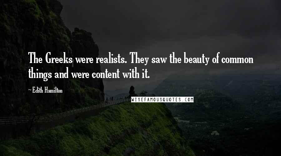 Edith Hamilton Quotes: The Greeks were realists. They saw the beauty of common things and were content with it.