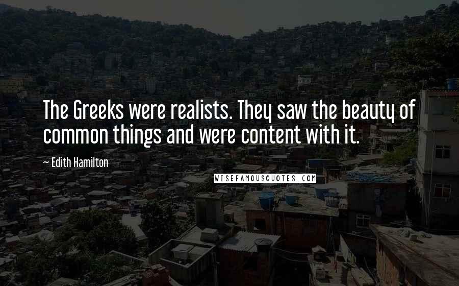 Edith Hamilton Quotes: The Greeks were realists. They saw the beauty of common things and were content with it.