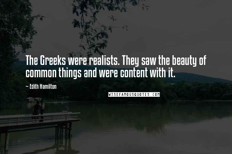 Edith Hamilton Quotes: The Greeks were realists. They saw the beauty of common things and were content with it.