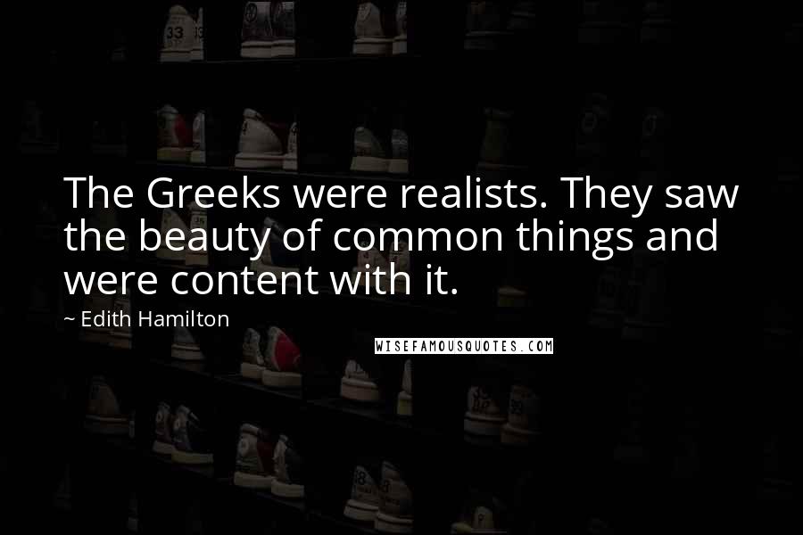 Edith Hamilton Quotes: The Greeks were realists. They saw the beauty of common things and were content with it.