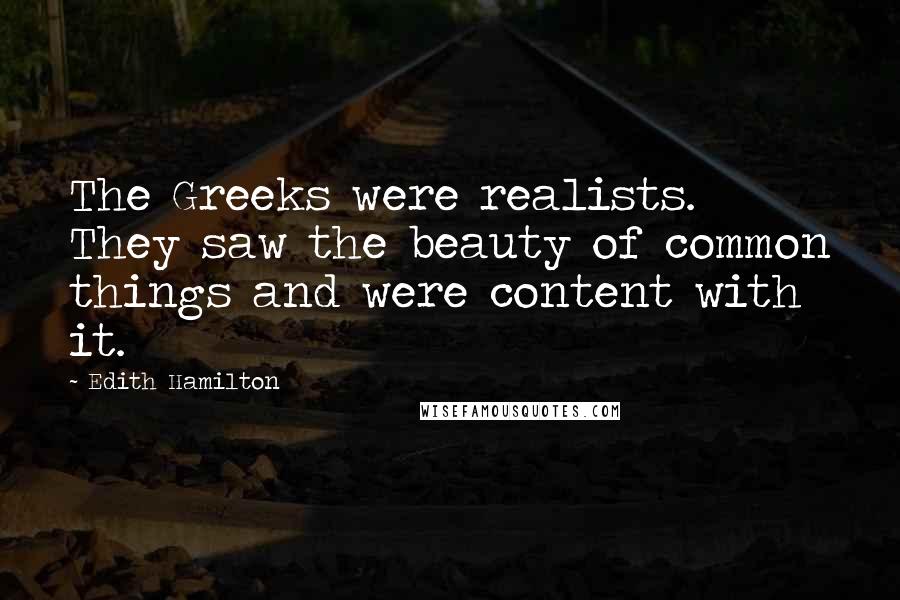 Edith Hamilton Quotes: The Greeks were realists. They saw the beauty of common things and were content with it.